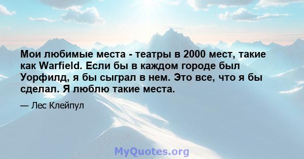 Мои любимые места - театры в 2000 мест, такие как Warfield. Если бы в каждом городе был Уорфилд, я бы сыграл в нем. Это все, что я бы сделал. Я люблю такие места.