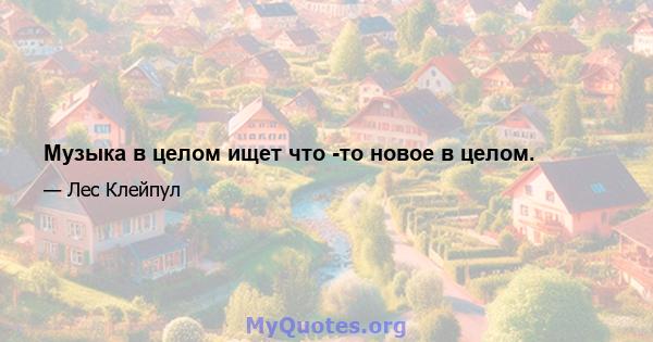 Музыка в целом ищет что -то новое в целом.