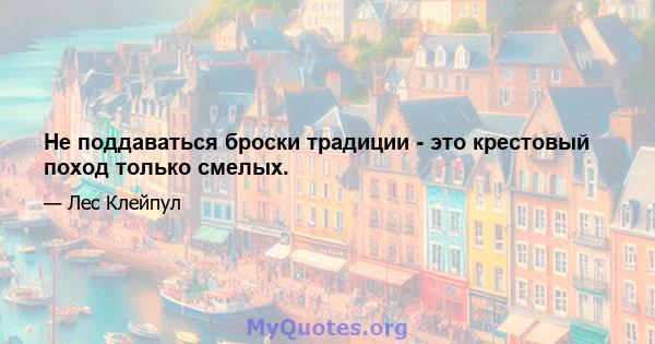 Не поддаваться броски традиции - это крестовый поход только смелых.