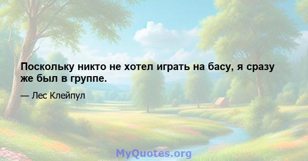 Поскольку никто не хотел играть на басу, я сразу же был в группе.