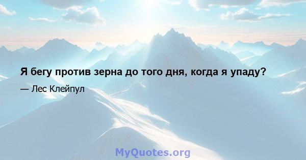 Я бегу против зерна до того дня, когда я упаду?