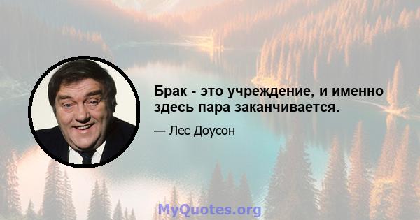 Брак - это учреждение, и именно здесь пара заканчивается.