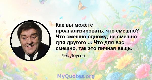 Как вы можете проанализировать, что смешно? Что смешно одному, не смешно для другого ... Что для вас смешно, так это личная вещь.