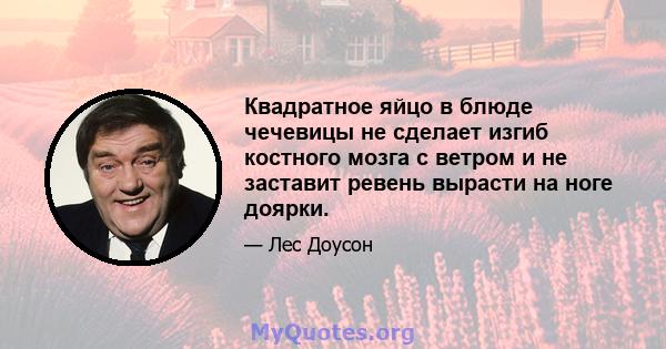 Квадратное яйцо в блюде чечевицы не сделает изгиб костного мозга с ветром и не заставит ревень вырасти на ноге доярки.