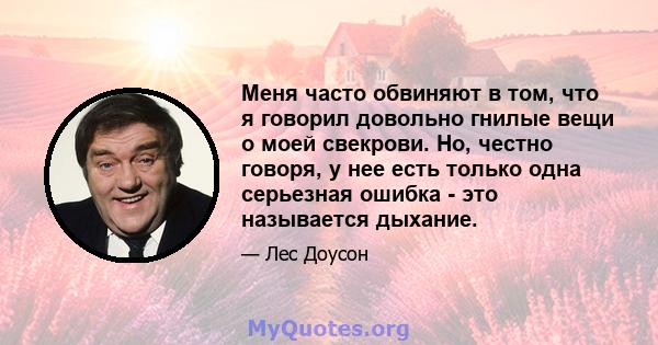 Меня часто обвиняют в том, что я говорил довольно гнилые вещи о моей свекрови. Но, честно говоря, у нее есть только одна серьезная ошибка - это называется дыхание.