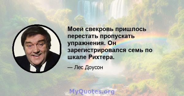 Моей свекровь пришлось перестать пропускать упражнения. Он зарегистрировался семь по шкале Рихтера.