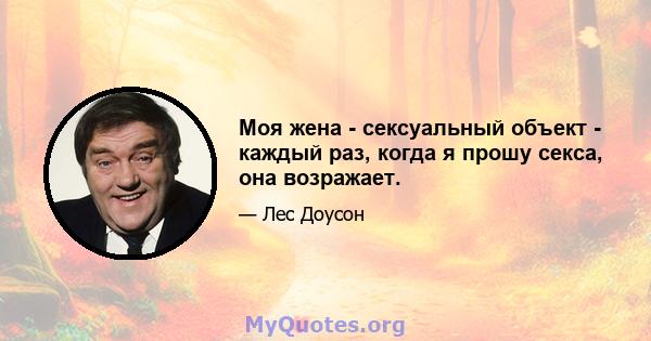 Моя жена - сексуальный объект - каждый раз, когда я прошу секса, она возражает.