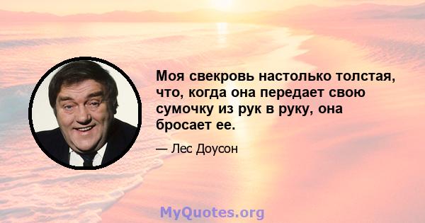 Моя свекровь настолько толстая, что, когда она передает свою сумочку из рук в руку, она бросает ее.