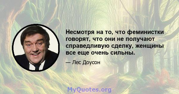 Несмотря на то, что феминистки говорят, что они не получают справедливую сделку, женщины все еще очень сильны.