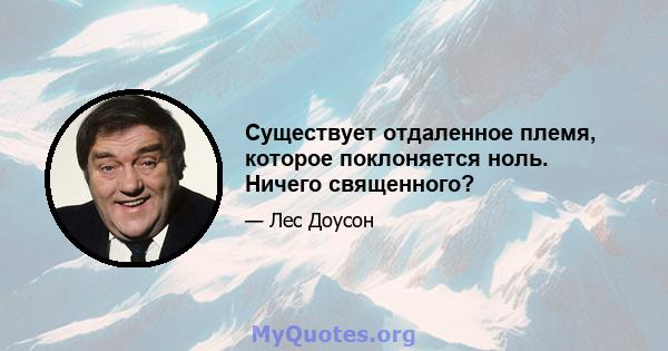 Существует отдаленное племя, которое поклоняется ноль. Ничего священного?