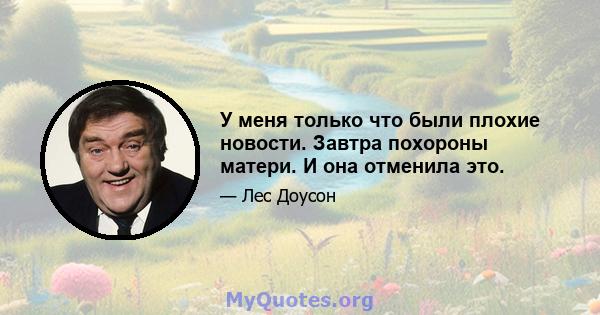 У меня только что были плохие новости. Завтра похороны матери. И она отменила это.