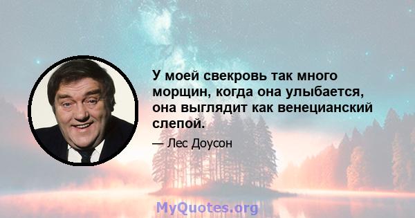 У моей свекровь так много морщин, когда она улыбается, она выглядит как венецианский слепой.