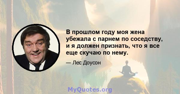 В прошлом году моя жена убежала с парнем по соседству, и я должен признать, что я все еще скучаю по нему.