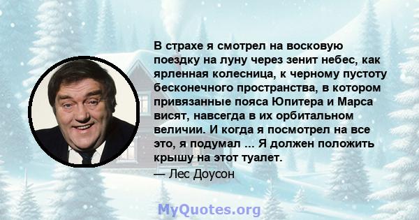 В страхе я смотрел на восковую поездку на луну через зенит небес, как ярленная колесница, к черному пустоту бесконечного пространства, в котором привязанные пояса Юпитера и Марса висят, навсегда в их орбитальном