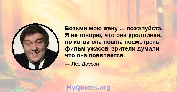 Возьми мою жену ... пожалуйста. Я не говорю, что она уродливая, но когда она пошла посмотреть фильм ужасов, зрители думали, что она появляется.