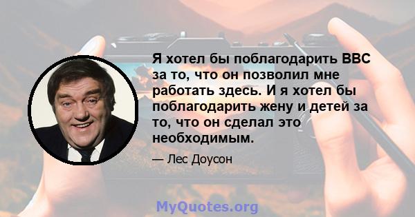 Я хотел бы поблагодарить BBC за то, что он позволил мне работать здесь. И я хотел бы поблагодарить жену и детей за то, что он сделал это необходимым.