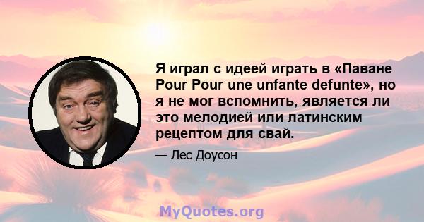 Я играл с идеей играть в «Паване Pour Pour une unfante defunte», но я не мог вспомнить, является ли это мелодией или латинским рецептом для свай.