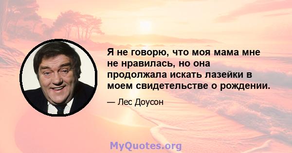 Я не говорю, что моя мама мне не нравилась, но она продолжала искать лазейки в моем свидетельстве о рождении.