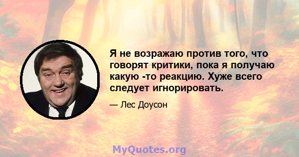 Я не возражаю против того, что говорят критики, пока я получаю какую -то реакцию. Хуже всего следует игнорировать.