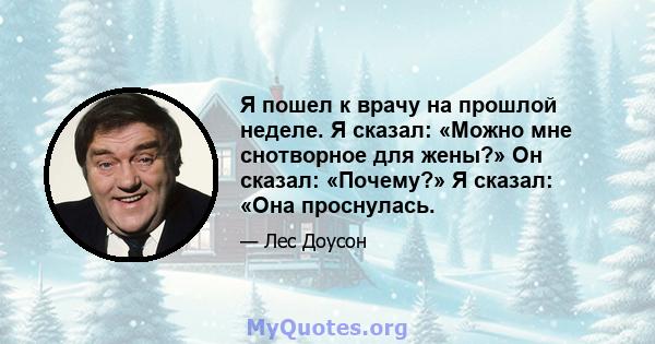 Я пошел к врачу на прошлой неделе. Я сказал: «Можно мне снотворное для жены?» Он сказал: «Почему?» Я сказал: «Она проснулась.