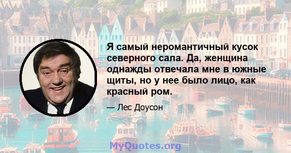 Я самый неромантичный кусок северного сала. Да, женщина однажды отвечала мне в южные щиты, но у нее было лицо, как красный ром.