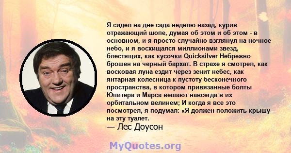 Я сидел на дне сада неделю назад, курив отражающий шопе, думая об этом и об этом - в основном, и я просто случайно взглянул на ночное небо, и я восхищался миллионами звезд, блестящих, как кусочки Quicksilver Небрежно