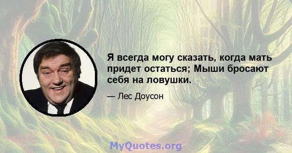 Я всегда могу сказать, когда мать придет остаться; Мыши бросают себя на ловушки.