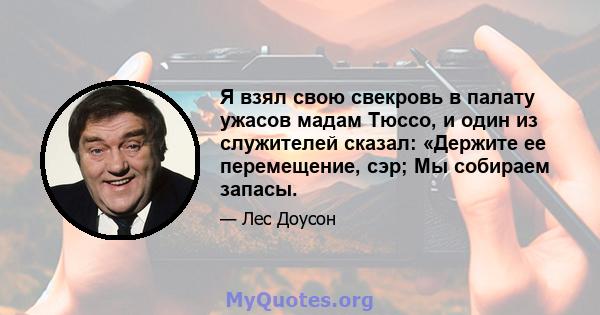 Я взял свою свекровь в палату ужасов мадам Тюссо, и один из служителей сказал: «Держите ее перемещение, сэр; Мы собираем запасы.