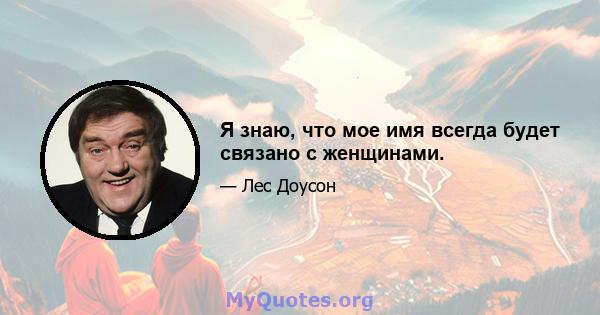 Я знаю, что мое имя всегда будет связано с женщинами.