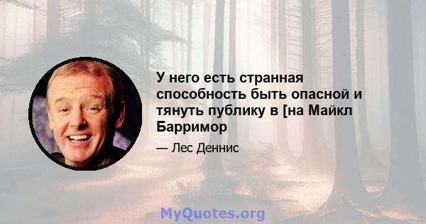 У него есть странная способность быть опасной и тянуть публику в [на Майкл Барримор