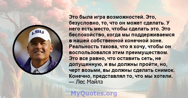 Это была игра возможностей. Это, безусловно, то, что он может сделать. У него есть место, чтобы сделать это. Это беспокойство, когда мы поддерживаемся в нашей собственной конечной зоне. Реальность такова, что я хочу,