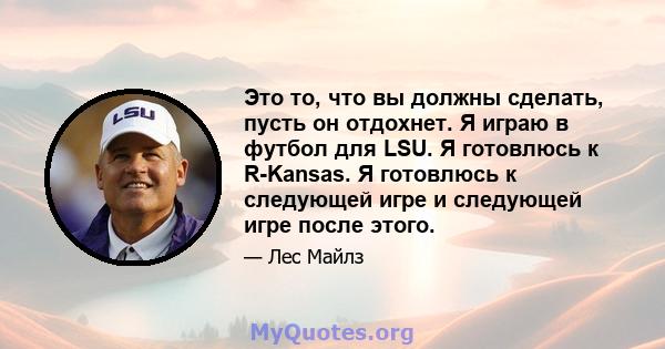 Это то, что вы должны сделать, пусть он отдохнет. Я играю в футбол для LSU. Я готовлюсь к R-Kansas. Я готовлюсь к следующей игре и следующей игре после этого.