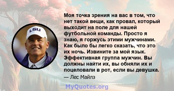 Моя точка зрения на вас в том, что нет такой вещи, как провал, который выходит на поле для нашей футбольной команды. Просто я знаю, я горжусь этими мужчинами. Как было бы легко сказать, что это их ночь. Извините за мой