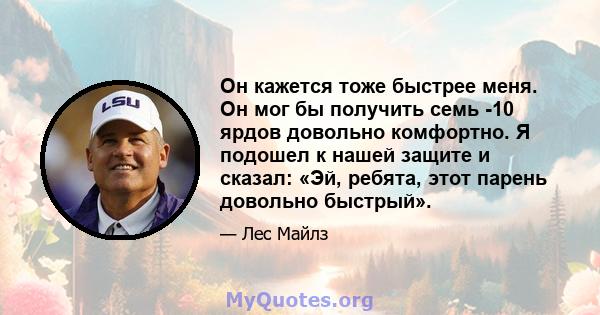 Он кажется тоже быстрее меня. Он мог бы получить семь -10 ярдов довольно комфортно. Я подошел к нашей защите и сказал: «Эй, ребята, этот парень довольно быстрый».