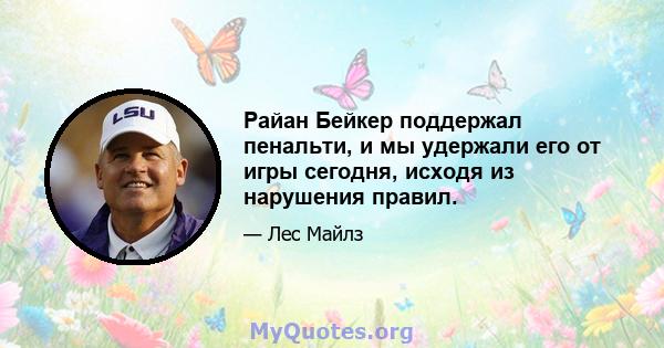 Райан Бейкер поддержал пенальти, и мы удержали его от игры сегодня, исходя из нарушения правил.