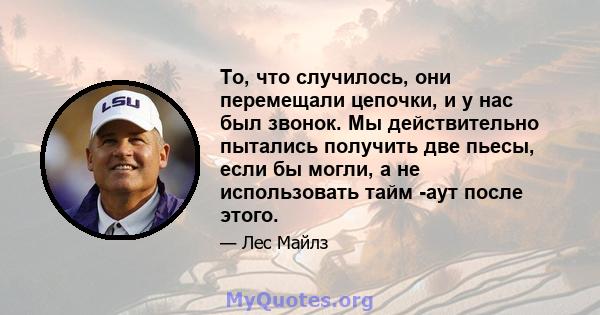 То, что случилось, они перемещали цепочки, и у нас был звонок. Мы действительно пытались получить две пьесы, если бы могли, а не использовать тайм -аут после этого.