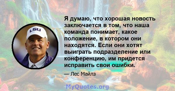 Я думаю, что хорошая новость заключается в том, что наша команда понимает, какое положение, в котором они находятся. Если они хотят выиграть подразделение или конференцию, им придется исправить свои ошибки.