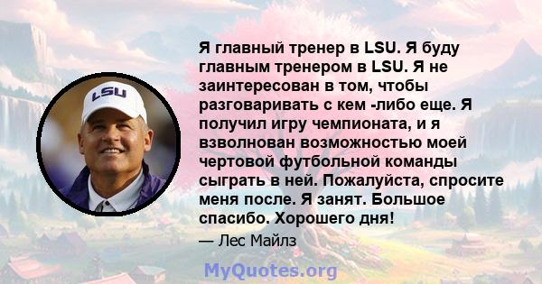 Я главный тренер в LSU. Я буду главным тренером в LSU. Я не заинтересован в том, чтобы разговаривать с кем -либо еще. Я получил игру чемпионата, и я взволнован возможностью моей чертовой футбольной команды сыграть в