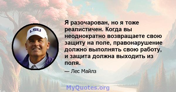 Я разочарован, но я тоже реалистичен. Когда вы неоднократно возвращаете свою защиту на поле, правонарушение должно выполнять свою работу, и защита должна выходить из поля.