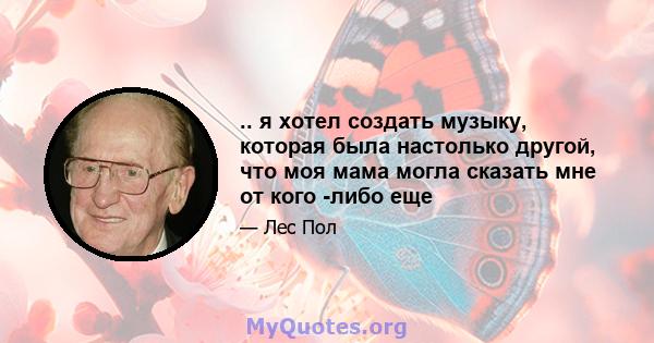 .. я хотел создать музыку, которая была настолько другой, что моя мама могла сказать мне от кого -либо еще