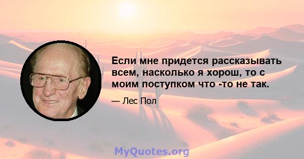 Если мне придется рассказывать всем, насколько я хорош, то с моим поступком что -то не так.