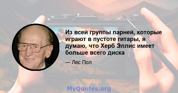 Из всей группы парней, которые играют в пустоте гитары, я думаю, что Херб Эллис имеет больше всего диска