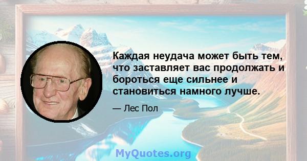 Каждая неудача может быть тем, что заставляет вас продолжать и бороться еще сильнее и становиться намного лучше.