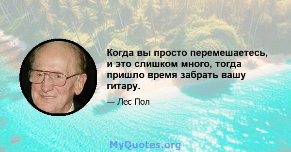 Когда вы просто перемешаетесь, и это слишком много, тогда пришло время забрать вашу гитару.