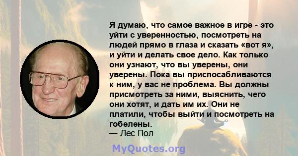 Я думаю, что самое важное в игре - это уйти с уверенностью, посмотреть на людей прямо в глаза и сказать «вот я», и уйти и делать свое дело. Как только они узнают, что вы уверены, они уверены. Пока вы приспосабливаются к 