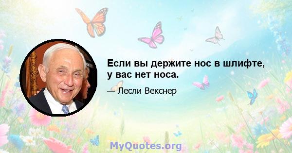 Если вы держите нос в шлифте, у вас нет носа.