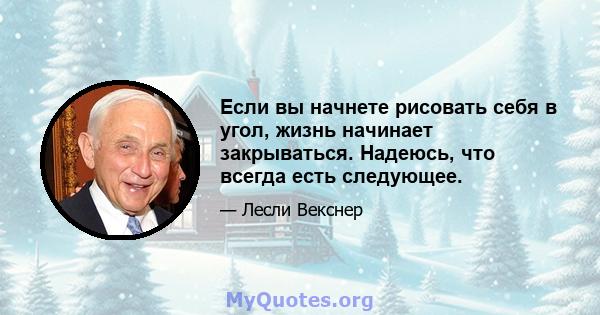 Если вы начнете рисовать себя в угол, жизнь начинает закрываться. Надеюсь, что всегда есть следующее.