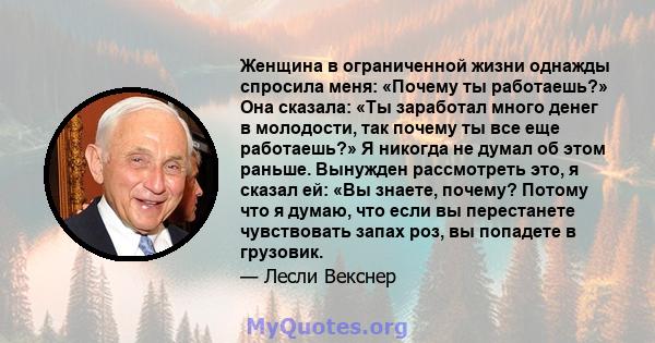 Женщина в ограниченной жизни однажды спросила меня: «Почему ты работаешь?» Она сказала: «Ты заработал много денег в молодости, так почему ты все еще работаешь?» Я никогда не думал об этом раньше. Вынужден рассмотреть