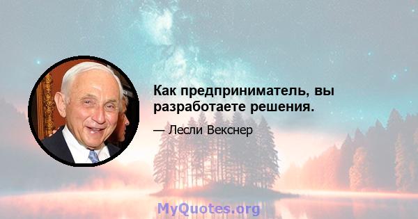 Как предприниматель, вы разработаете решения.