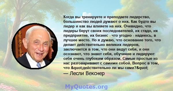 Когда вы тренируете и преподаете лидерство, большинство людей думают о них. Как будто вы лидер и как вы влияете на них. Очевидно, что лидеры берут своих последователей, их стадо, их предприятие, их бизнес - что угодно - 